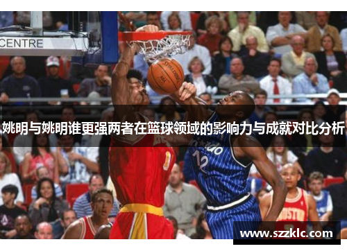 姚明与姚明谁更强两者在篮球领域的影响力与成就对比分析