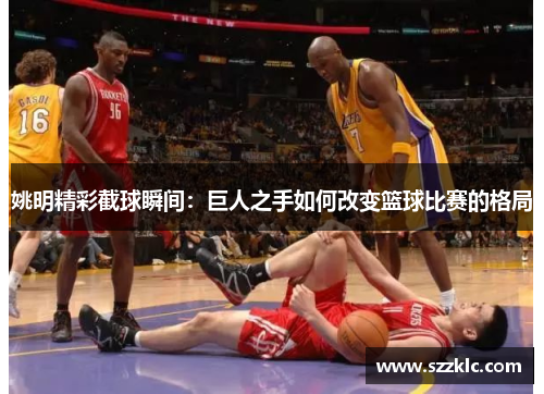 姚明精彩截球瞬间：巨人之手如何改变篮球比赛的格局