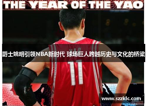 爵士姚明引领NBA新时代 球场巨人跨越历史与文化的桥梁