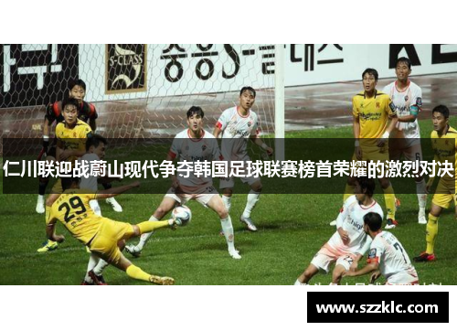 仁川联迎战蔚山现代争夺韩国足球联赛榜首荣耀的激烈对决
