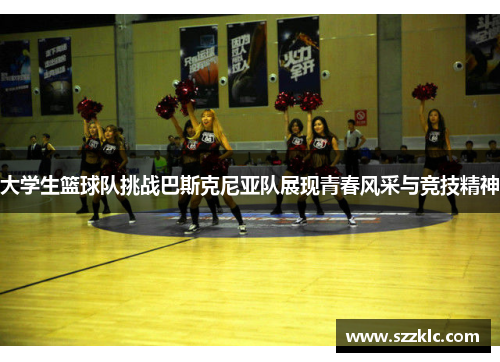 大学生篮球队挑战巴斯克尼亚队展现青春风采与竞技精神
