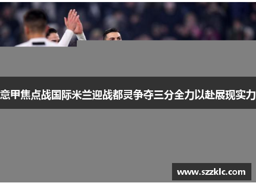 意甲焦点战国际米兰迎战都灵争夺三分全力以赴展现实力
