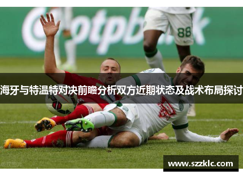 海牙与特温特对决前瞻分析双方近期状态及战术布局探讨